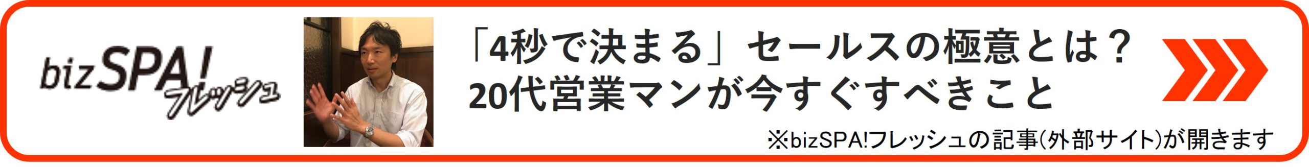 bizSPA!フレッシュ 「4秒で決まる」セールスの極意とは？ 20代営業マンが今すぐすべきこと へのリンク　※bizSPA!フレッシュの記事(外部サイト)が開きます